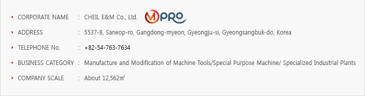 Corporate Name: CHEIL E&M Co, Address: 5537-8, Saneop-ro, Gangdong-myeon, Gyeongju-si, Gyeongsangbuk-do, Korea, Business Category: Manufacture and Modification of Machine Tools/Special Purpose Machine/ Specialized Industrial Plants, Company Scale : About 12,562 m2