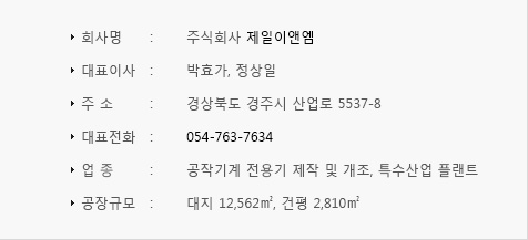 회사명:주식회사 제일 이앤엠, 주소: 경상북도 경주시 산업로 5537-8, 대표전화:054-763-7634, 업종:공작기계 전용기 제작 및 개조, 특수 산업 플랜트, 공장규모:대지 12,562㎡, 건평 2,810㎡